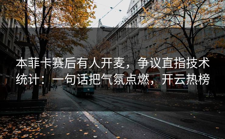 本菲卡赛后有人开麦，争议直指技术统计：一句话把气氛点燃，开云热榜