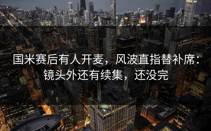 国米赛后有人开麦，风波直指替补席：镜头外还有续集，还没完