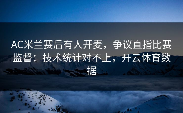 AC米兰赛后有人开麦，争议直指比赛监督：技术统计对不上，开云体育数据