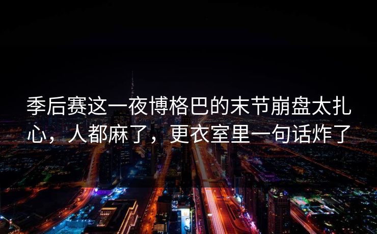 季后赛这一夜博格巴的末节崩盘太扎心，人都麻了，更衣室里一句话炸了